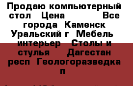 Продаю компьютерный стол › Цена ­ 4 000 - Все города, Каменск-Уральский г. Мебель, интерьер » Столы и стулья   . Дагестан респ.,Геологоразведка п.